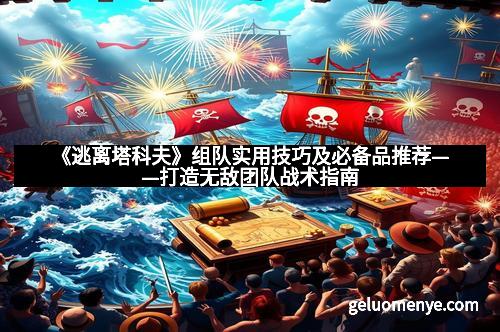 《逃离塔科夫》组队实用技巧及必备品推荐——打造无敌团队战术指南